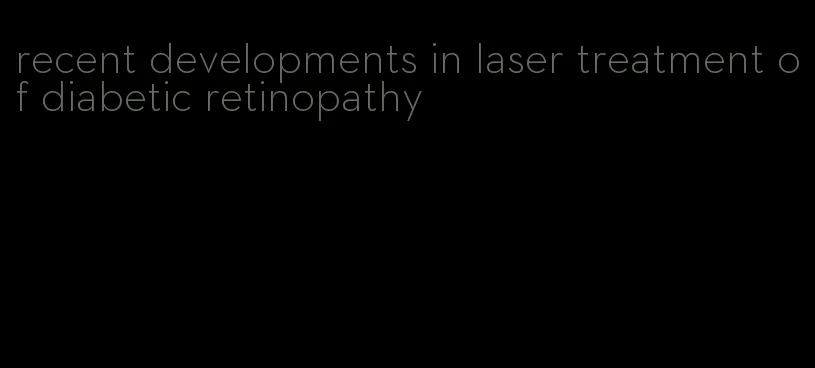 recent developments in laser treatment of diabetic retinopathy