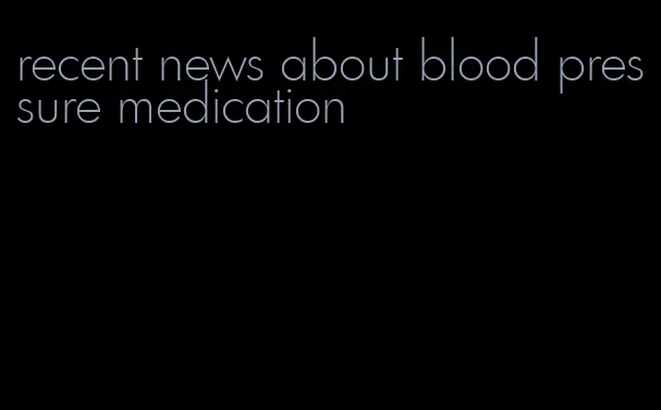 recent news about blood pressure medication