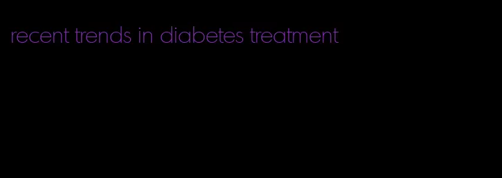 recent trends in diabetes treatment