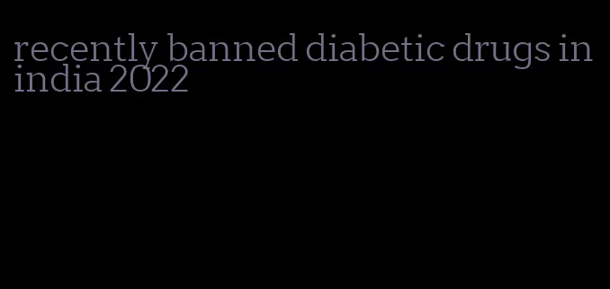 recently banned diabetic drugs in india 2022