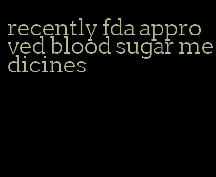 recently fda approved blood sugar medicines