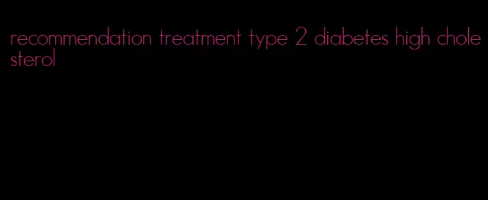 recommendation treatment type 2 diabetes high cholesterol