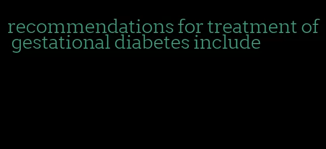 recommendations for treatment of gestational diabetes include