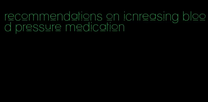 recommendations on icnreasing blood pressure medication