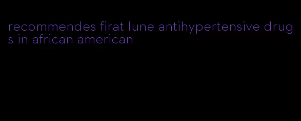 recommendes firat lune antihypertensive drugs in african american