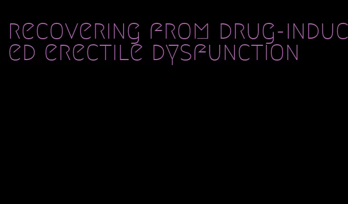 recovering from drug-induced erectile dysfunction