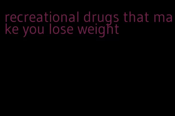 recreational drugs that make you lose weight