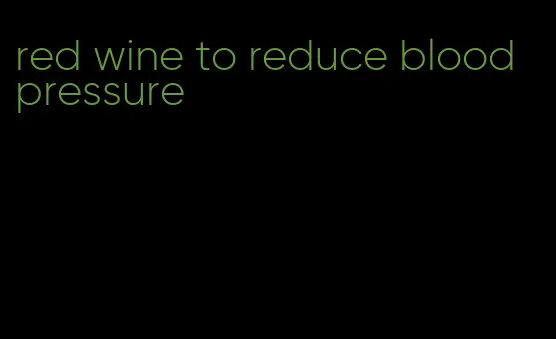 red wine to reduce blood pressure