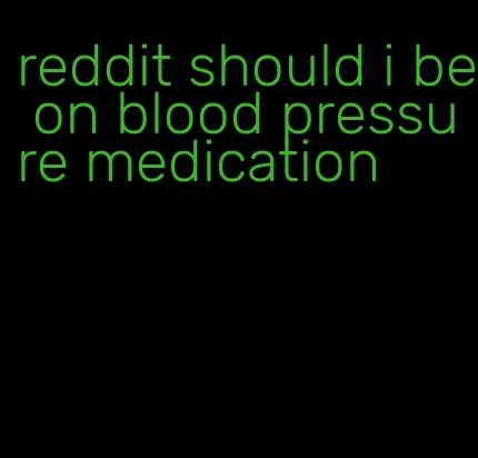 reddit should i be on blood pressure medication