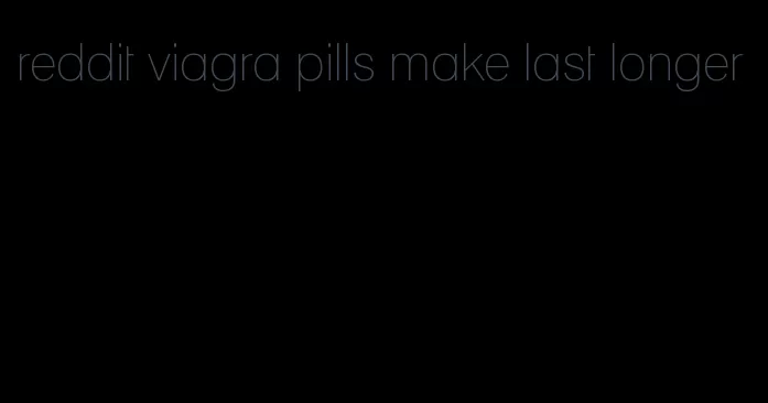 reddit viagra pills make last longer