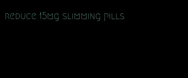 reduce 15mg slimming pills