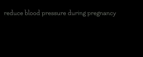 reduce blood pressure during pregnancy