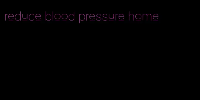 reduce blood pressure home