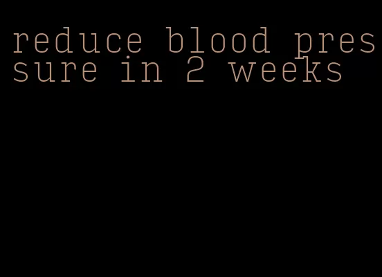 reduce blood pressure in 2 weeks