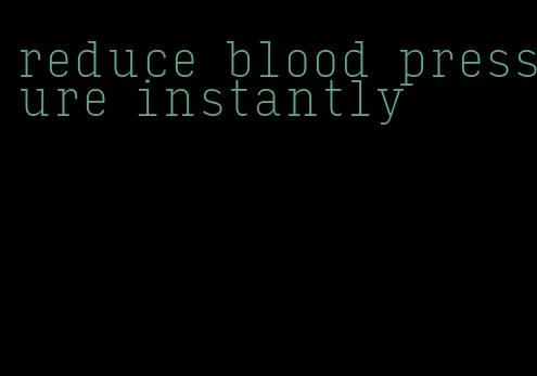 reduce blood pressure instantly