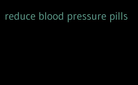 reduce blood pressure pills