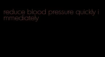 reduce blood pressure quickly immediately