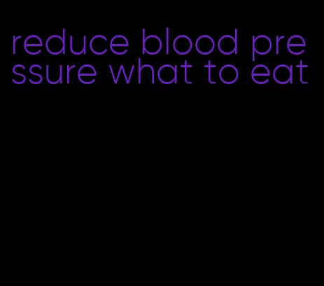 reduce blood pressure what to eat