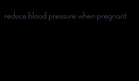 reduce blood pressure when pregnant