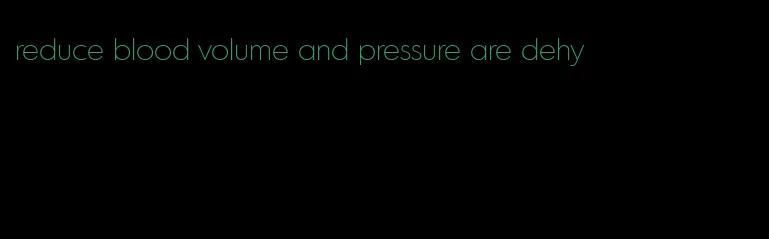 reduce blood volume and pressure are dehy