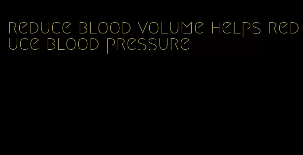 reduce blood volume helps reduce blood pressure