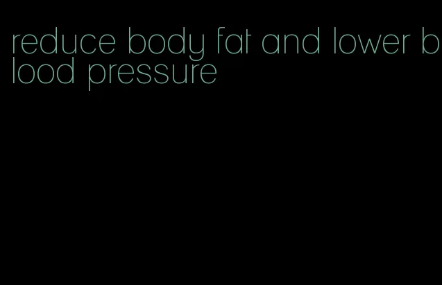 reduce body fat and lower blood pressure