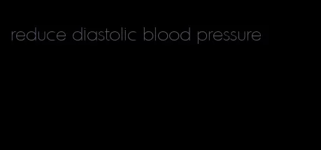 reduce diastolic blood pressure