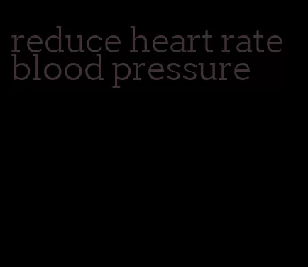 reduce heart rate blood pressure