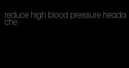 reduce high blood pressure headache