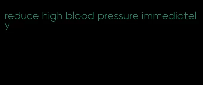 reduce high blood pressure immediately