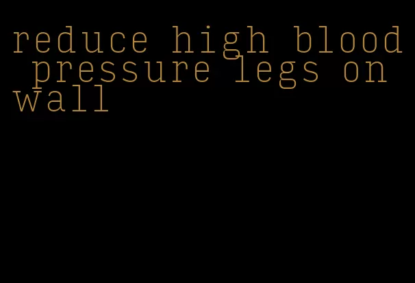 reduce high blood pressure legs on wall