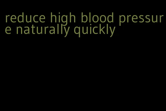 reduce high blood pressure naturally quickly