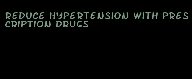 reduce hypertension with prescription drugs