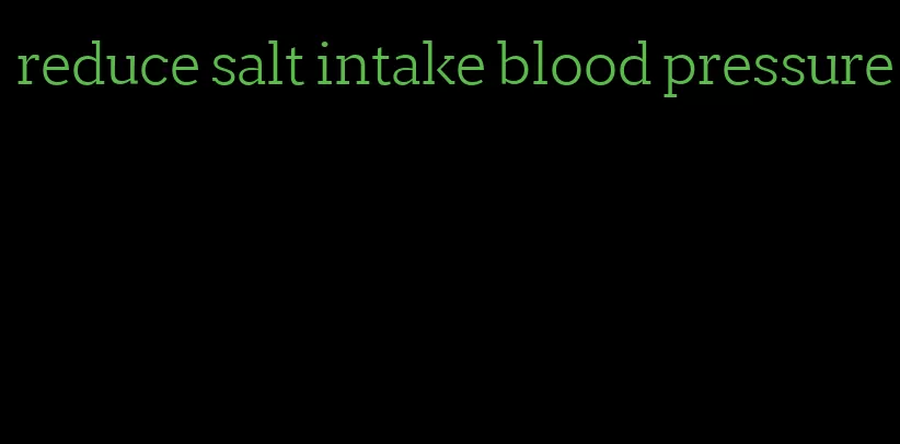 reduce salt intake blood pressure