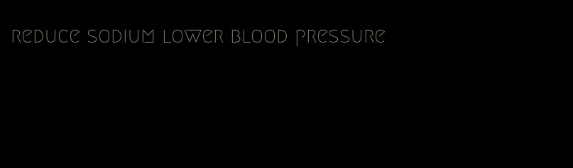 reduce sodium lower blood pressure