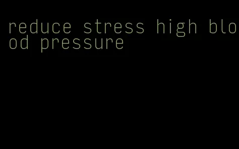 reduce stress high blood pressure