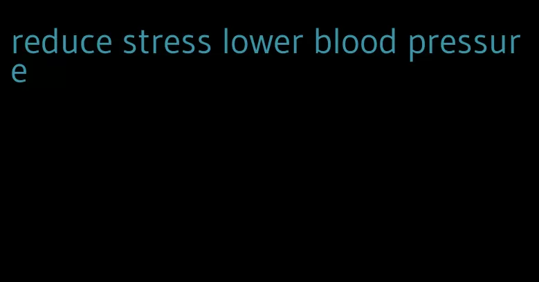 reduce stress lower blood pressure