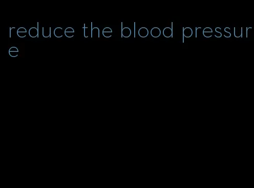 reduce the blood pressure