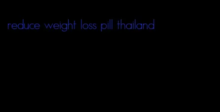 reduce weight loss pill thailand