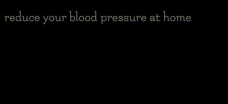 reduce your blood pressure at home