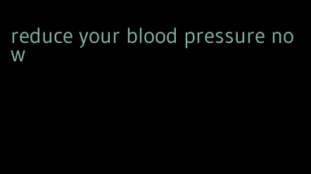 reduce your blood pressure now