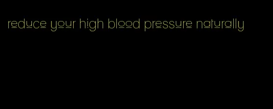 reduce your high blood pressure naturally