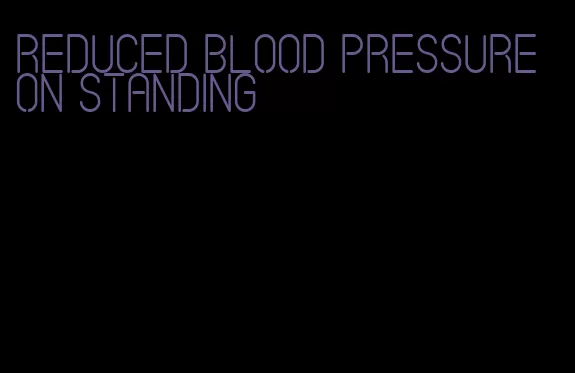 reduced blood pressure on standing