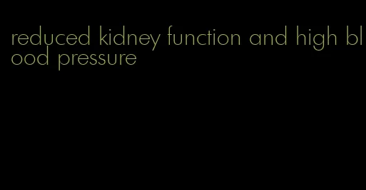 reduced kidney function and high blood pressure