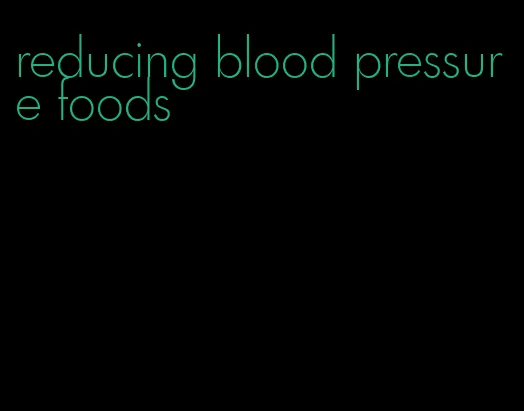 reducing blood pressure foods