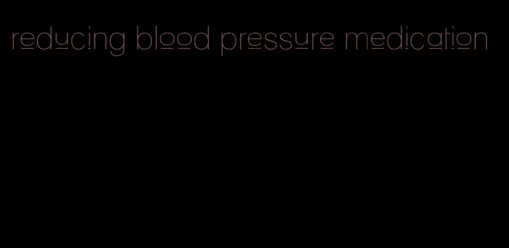 reducing blood pressure medication