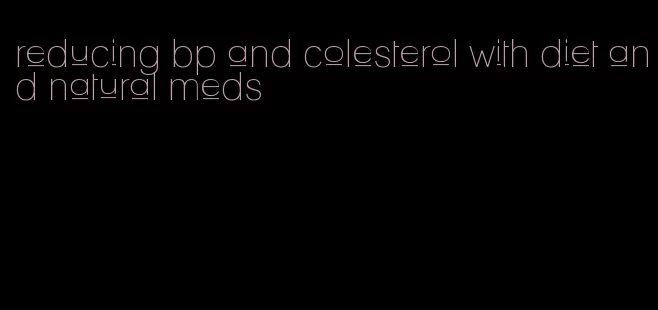 reducing bp and colesterol with diet and natural meds