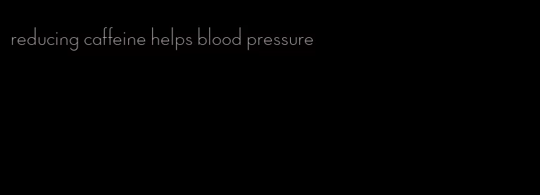 reducing caffeine helps blood pressure