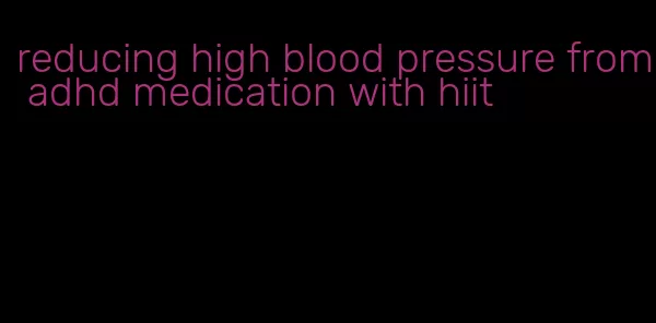 reducing high blood pressure from adhd medication with hiit