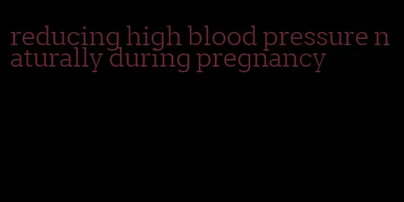 reducing high blood pressure naturally during pregnancy